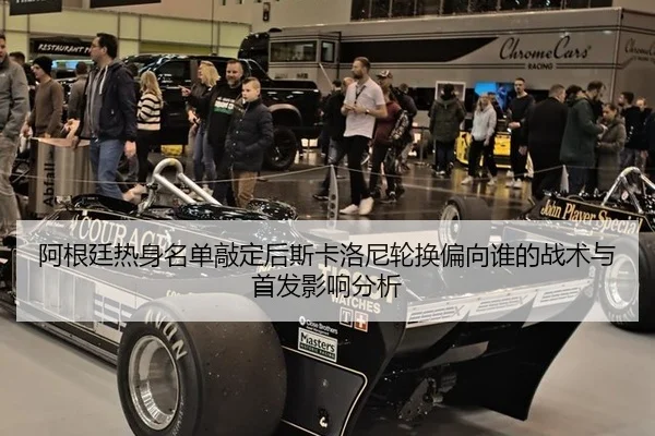 阿根廷热身名单敲定后斯卡洛尼轮换偏向谁的战术与首发影响分析