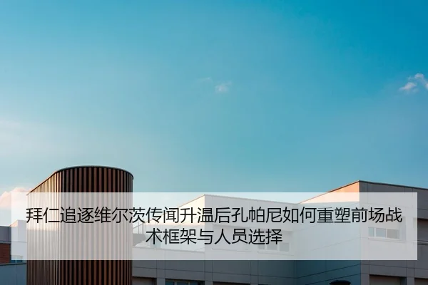 拜仁追逐维尔茨传闻升温后孔帕尼如何重塑前场战术框架与人员选择