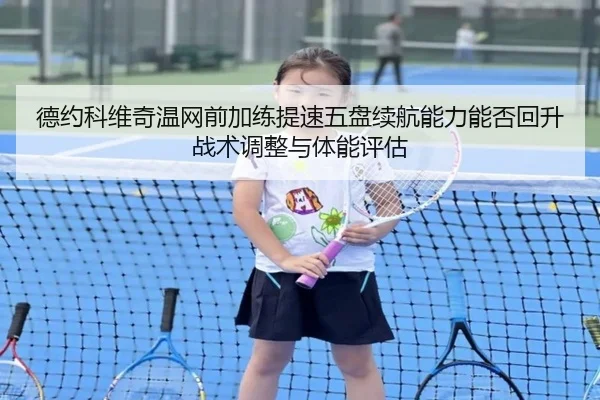 德约科维奇温网前加练提速五盘续航能力能否回升战术调整与体能评估