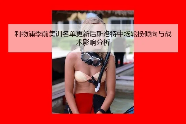 利物浦季前集训名单更新后斯洛特中场轮换倾向与战术影响分析