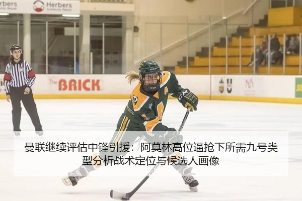 曼联继续评估中锋引援：阿莫林高位逼抢下所需九号类型分析战术定位与候选人画像