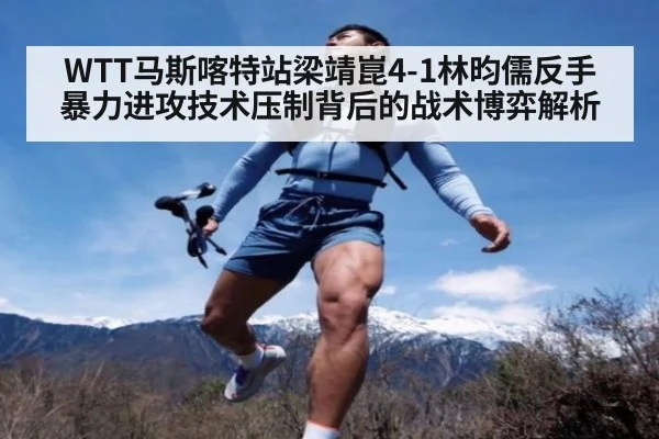 WTT马斯喀特站梁靖崑4-1林昀儒反手暴力进攻技术压制背后的战术博弈解析