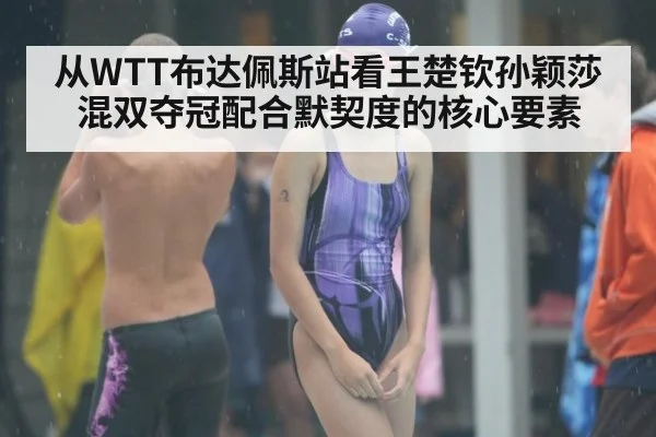 从WTT布达佩斯站看王楚钦孙颖莎混双夺冠配合默契度的核心要素