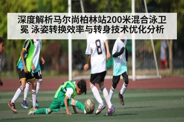 深度解析马尔尚柏林站200米混合泳卫冕 泳姿转换效率与转身技术优化分析