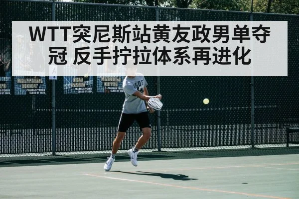 WTT突尼斯站黄友政男单夺冠 反手拧拉体系再进化