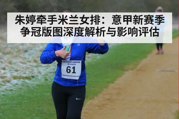 朱婷牵手米兰女排：意甲新赛季争冠版图深度解析与影响评估